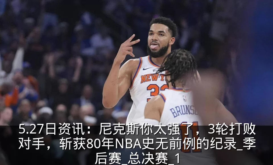 5.27日资讯:尼克斯你太强了,3轮打败对手,斩获80年NBA史无前例的纪录_季后赛_总决赛_1