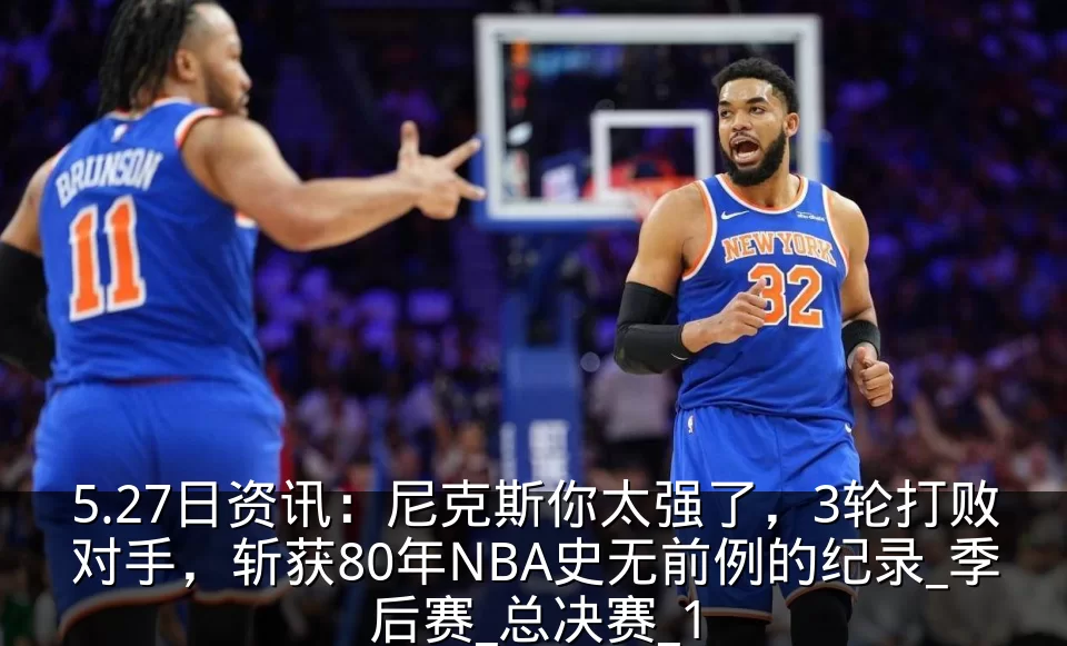 5.27日资讯:尼克斯你太强了,3轮打败对手,斩获80年NBA史无前例的纪录_季后赛_总决赛_1